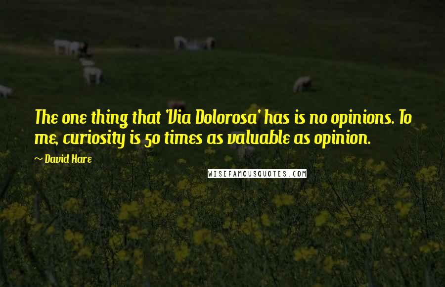 David Hare quotes: The one thing that 'Via Dolorosa' has is no opinions. To me, curiosity is 50 times as valuable as opinion.