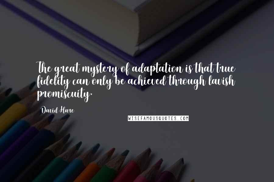 David Hare quotes: The great mystery of adaptation is that true fidelity can only be achieved through lavish promiscuity.