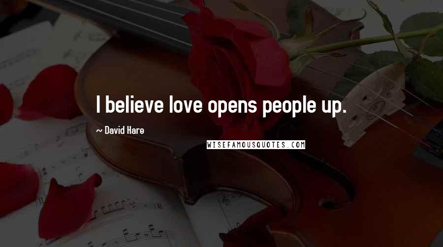 David Hare quotes: I believe love opens people up.