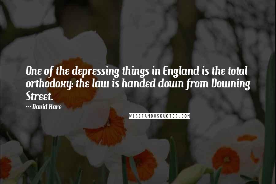 David Hare quotes: One of the depressing things in England is the total orthodoxy: the law is handed down from Downing Street. David Hare quotes: One of the depressing things in England is the total orthodoxy: the law is handed down from Downing Street.