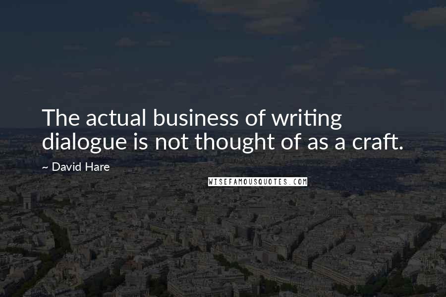 David Hare quotes: The actual business of writing dialogue is not thought of as a craft.