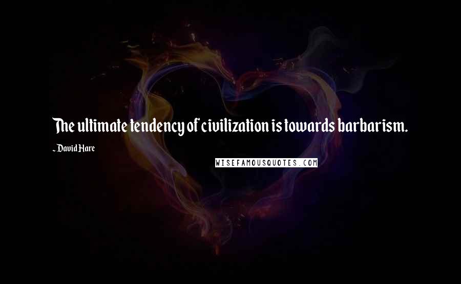 David Hare quotes: The ultimate tendency of civilization is towards barbarism.