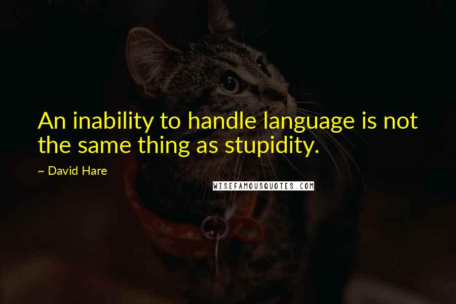 David Hare quotes: An inability to handle language is not the same thing as stupidity.