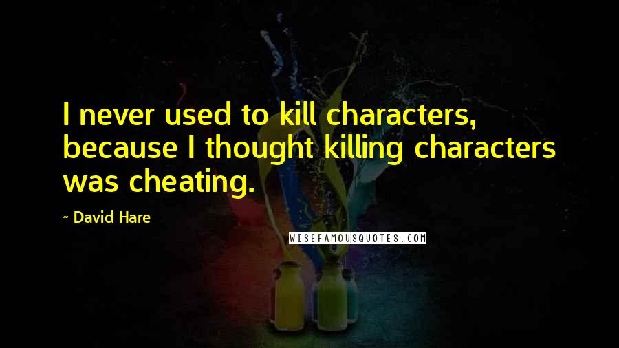 David Hare quotes: I never used to kill characters, because I thought killing characters was cheating.