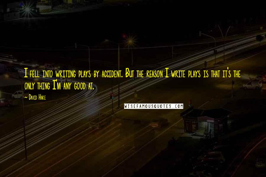 David Hare quotes: I fell into writing plays by accident. But the reason I write plays is that it's the only thing I'm any good at.