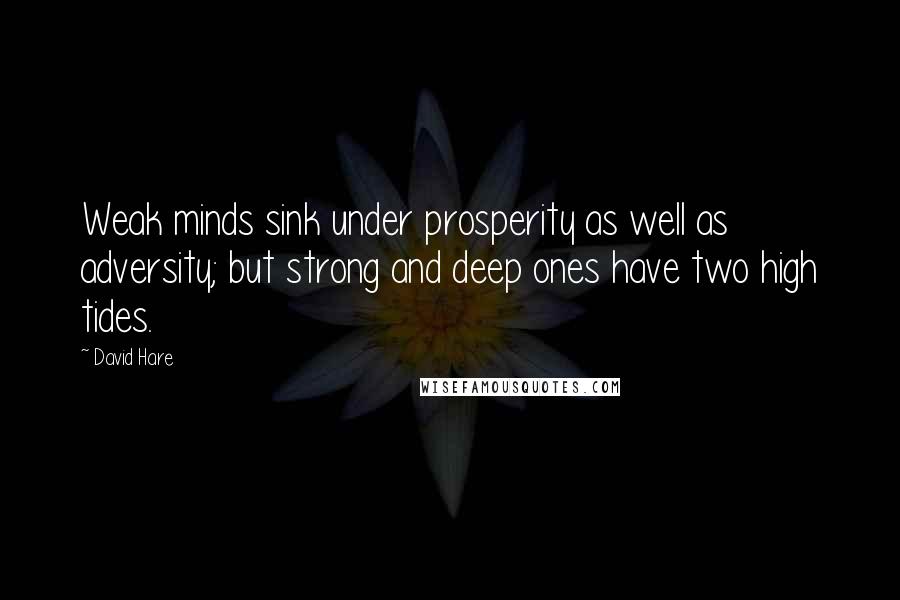 David Hare quotes: Weak minds sink under prosperity as well as adversity; but strong and deep ones have two high tides.