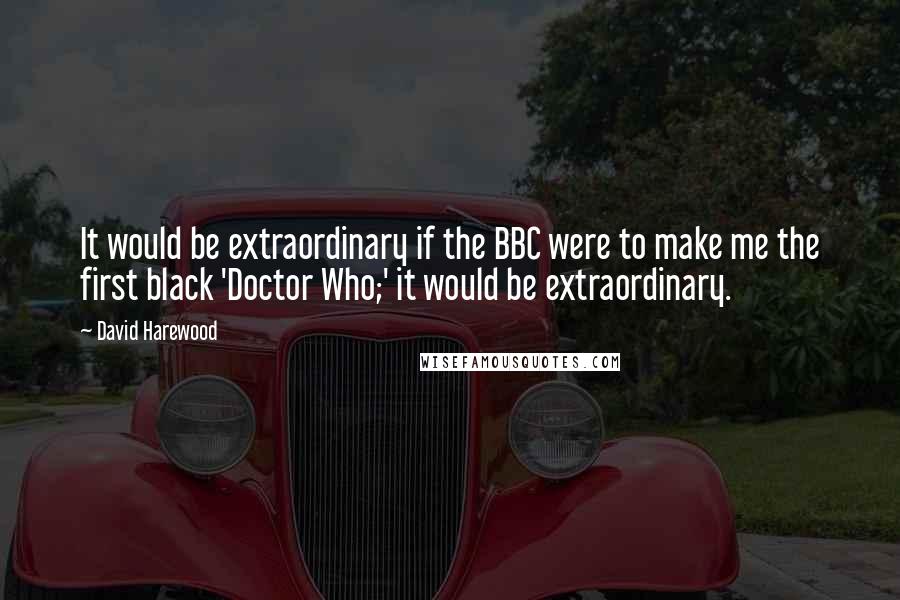 David Harewood quotes: It would be extraordinary if the BBC were to make me the first black 'Doctor Who;' it would be extraordinary.
