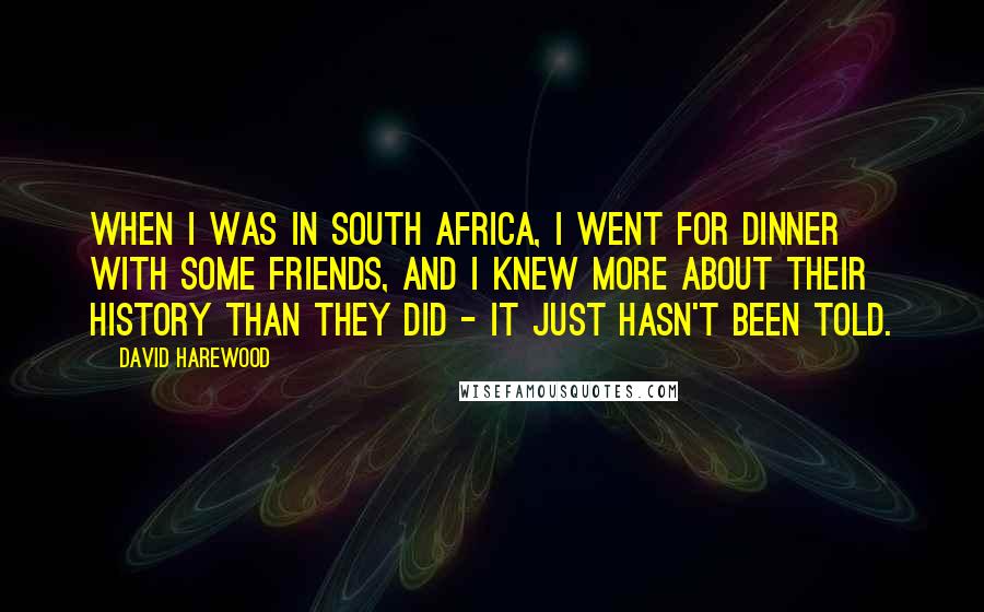 David Harewood quotes: When I was in South Africa, I went for dinner with some friends, and I knew more about their history than they did - it just hasn't been told.