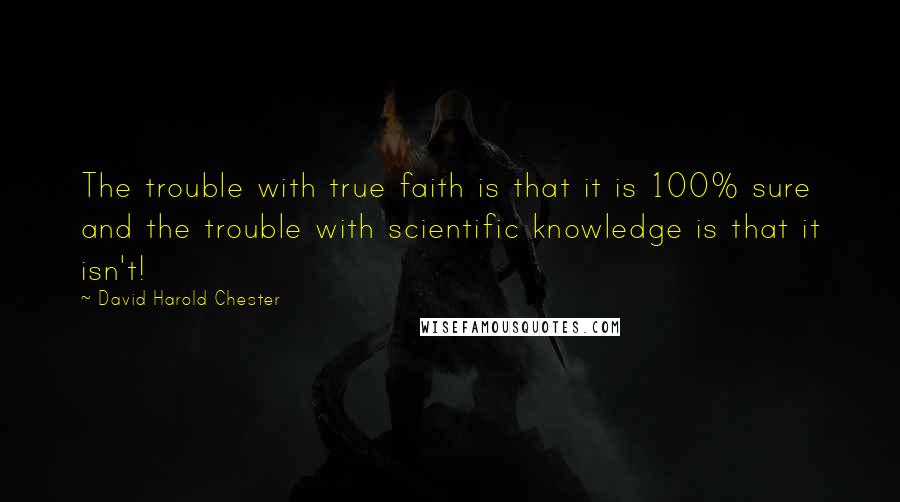 David Harold Chester quotes: The trouble with true faith is that it is 100% sure and the trouble with scientific knowledge is that it isn't!