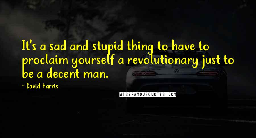 David Harris quotes: It's a sad and stupid thing to have to proclaim yourself a revolutionary just to be a decent man.