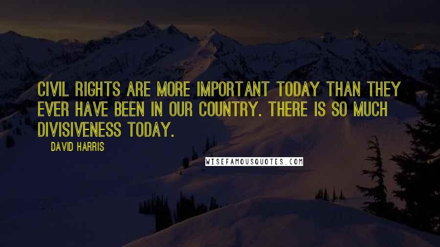 David Harris quotes: Civil rights are more important today than they ever have been in our country. There is so much divisiveness today.