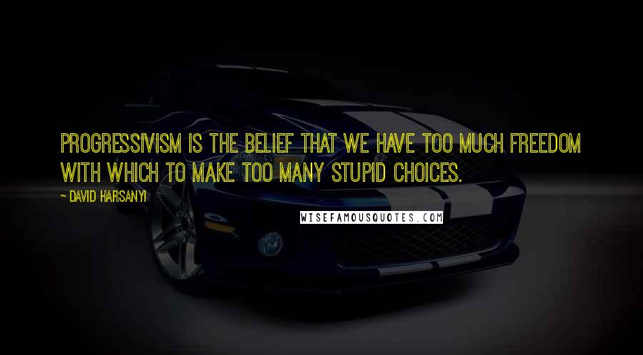 David Harsanyi quotes: Progressivism is the belief that we have too much freedom with which to make too many stupid choices.