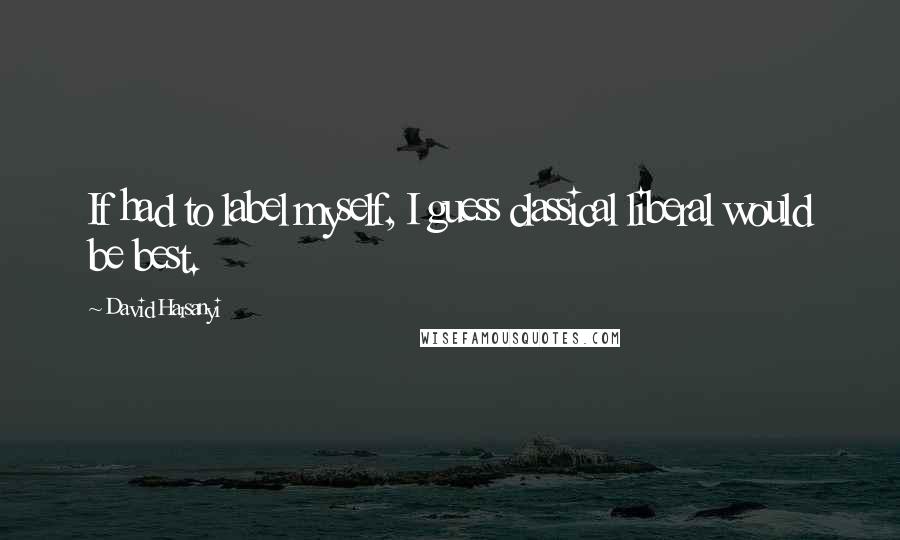 David Harsanyi quotes: If had to label myself, I guess classical liberal would be best.