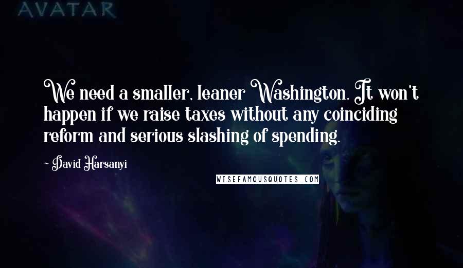 David Harsanyi quotes: We need a smaller, leaner Washington. It won't happen if we raise taxes without any coinciding reform and serious slashing of spending.