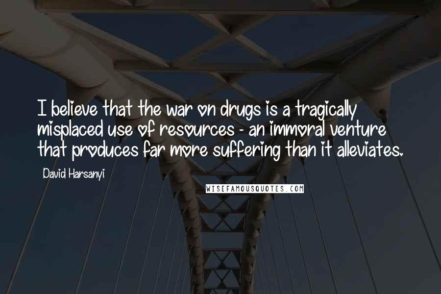 David Harsanyi quotes: I believe that the war on drugs is a tragically misplaced use of resources - an immoral venture that produces far more suffering than it alleviates.