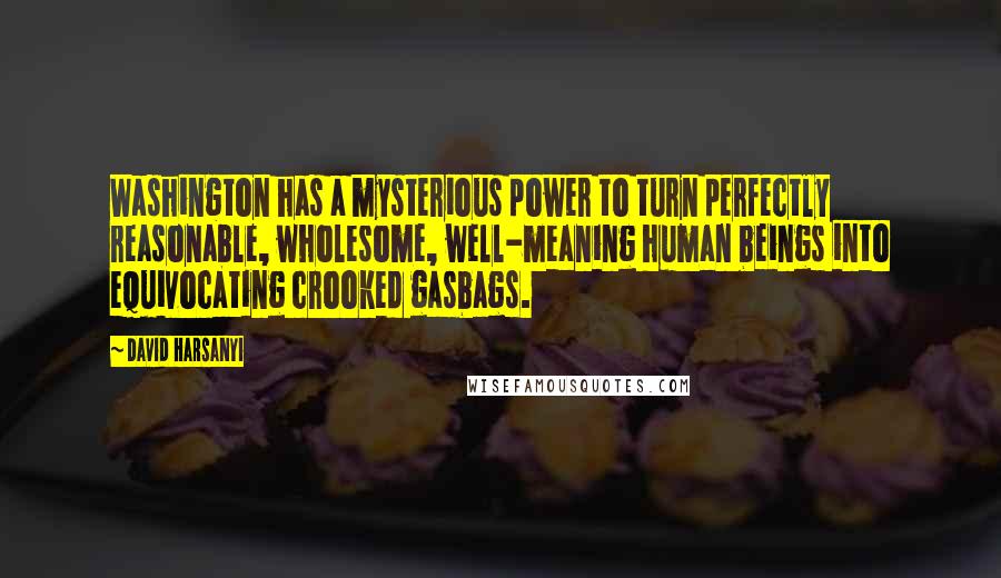 David Harsanyi quotes: Washington has a mysterious power to turn perfectly reasonable, wholesome, well-meaning human beings into equivocating crooked gasbags.