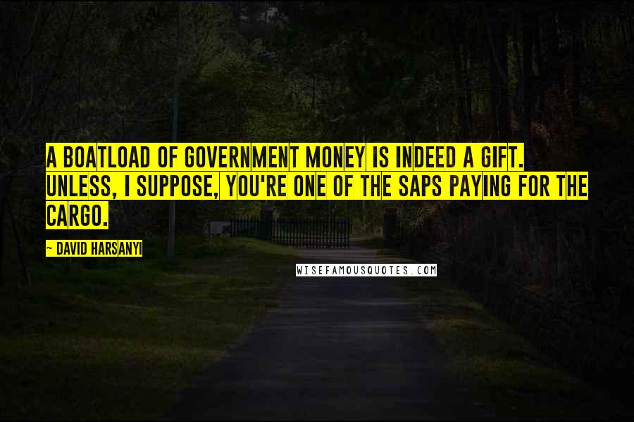 David Harsanyi quotes: A boatload of government money is indeed a gift. Unless, I suppose, you're one of the saps paying for the cargo.