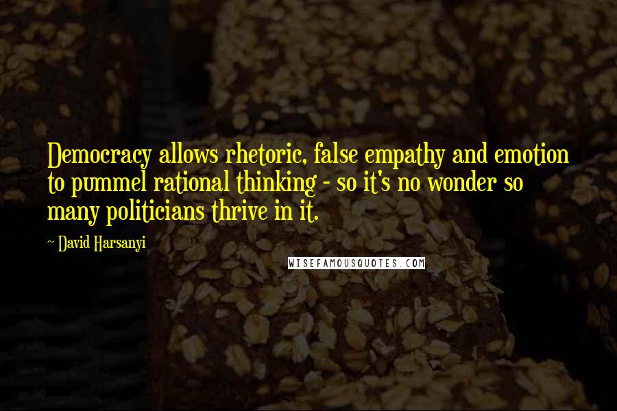 David Harsanyi quotes: Democracy allows rhetoric, false empathy and emotion to pummel rational thinking - so it's no wonder so many politicians thrive in it.