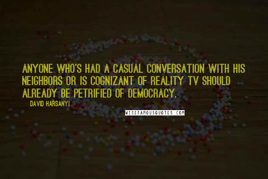 David Harsanyi quotes: Anyone who's had a casual conversation with his neighbors or is cognizant of reality TV should already be petrified of democracy.