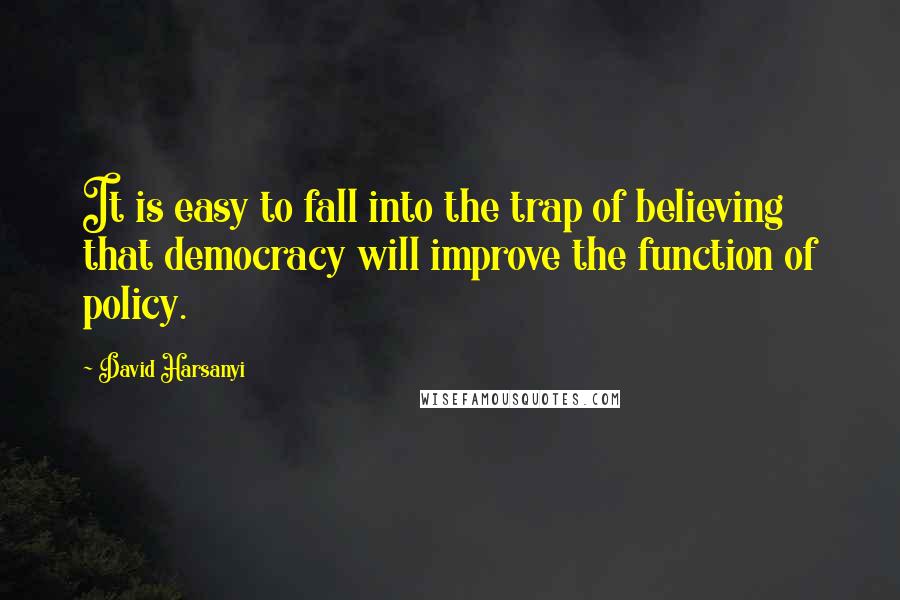 David Harsanyi quotes: It is easy to fall into the trap of believing that democracy will improve the function of policy.