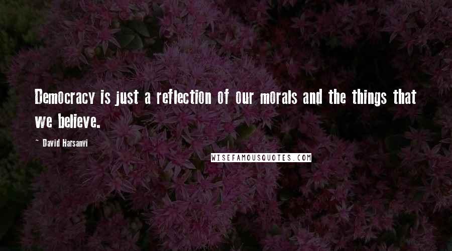 David Harsanyi quotes: Democracy is just a reflection of our morals and the things that we believe.