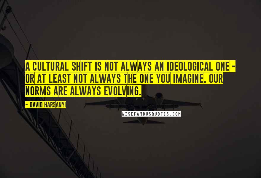 David Harsanyi quotes: A cultural shift is not always an ideological one - or at least not always the one you imagine. Our norms are always evolving.