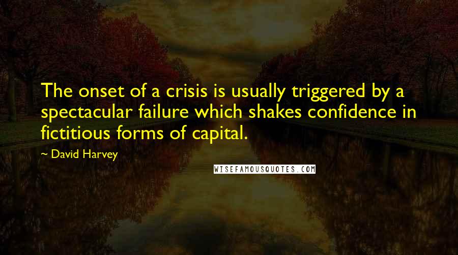 David Harvey quotes: The onset of a crisis is usually triggered by a spectacular failure which shakes confidence in fictitious forms of capital.