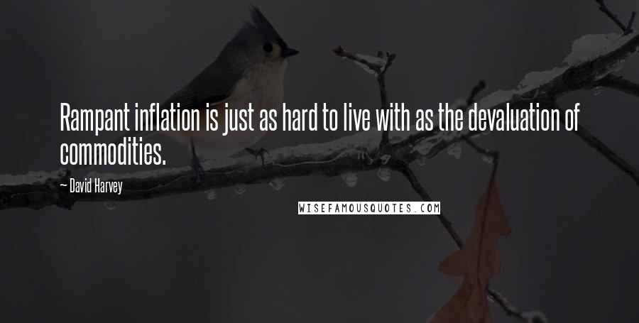 David Harvey quotes: Rampant inflation is just as hard to live with as the devaluation of commodities.