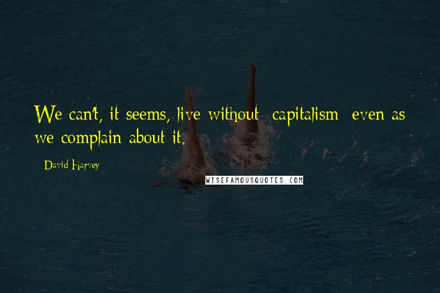 David Harvey quotes: We can't, it seems, live without [capitalism] even as we complain about it.