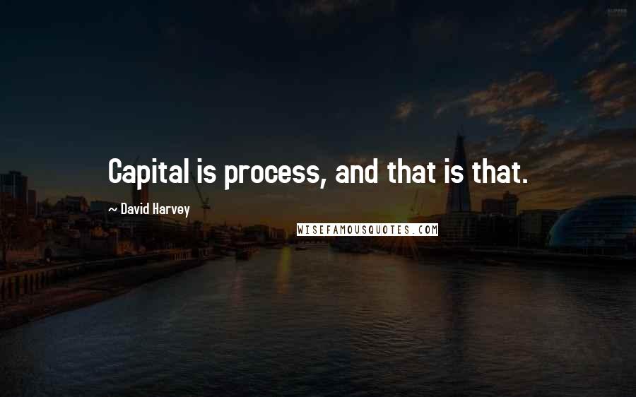 David Harvey quotes: Capital is process, and that is that.