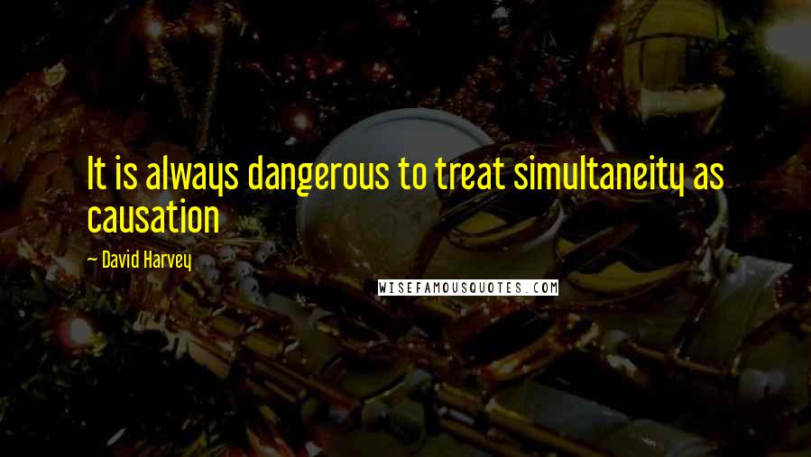 David Harvey quotes: It is always dangerous to treat simultaneity as causation