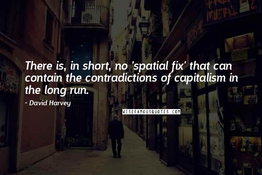 David Harvey quotes: There is, in short, no 'spatial fix' that can contain the contradictions of capitalism in the long run.