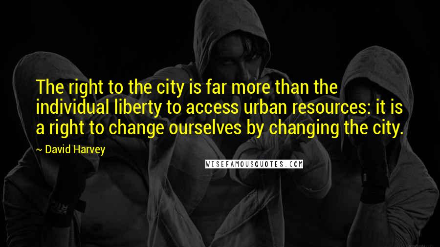 David Harvey quotes: The right to the city is far more than the individual liberty to access urban resources: it is a right to change ourselves by changing the city.