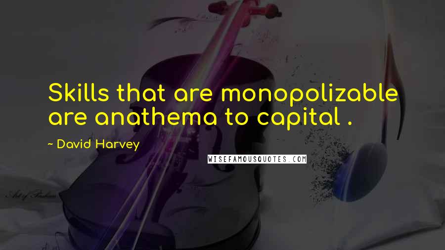David Harvey quotes: Skills that are monopolizable are anathema to capital .