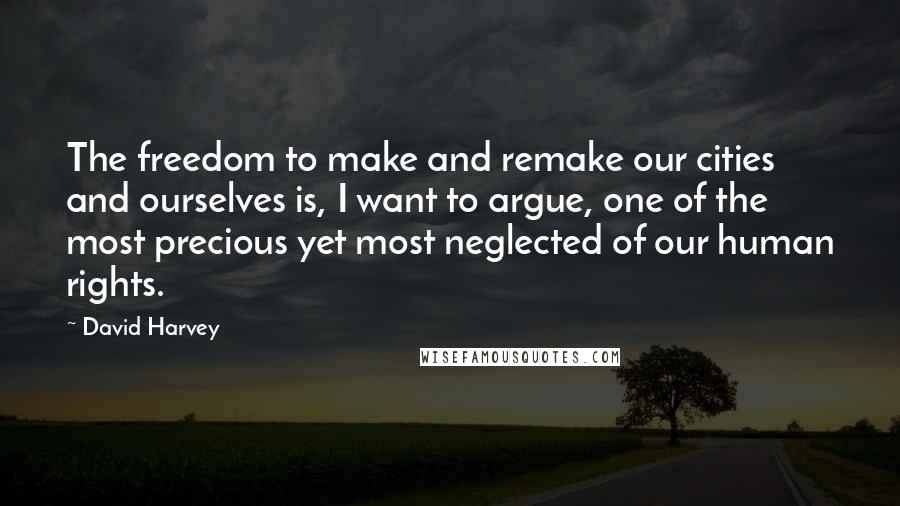 David Harvey quotes: The freedom to make and remake our cities and ourselves is, I want to argue, one of the most precious yet most neglected of our human rights.