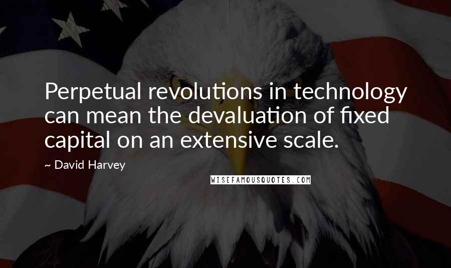 David Harvey quotes: Perpetual revolutions in technology can mean the devaluation of fixed capital on an extensive scale.