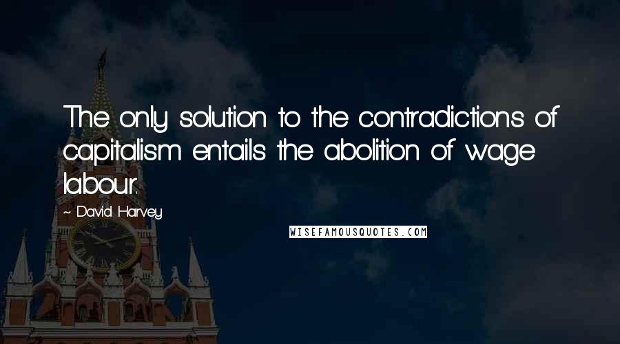 David Harvey quotes: The only solution to the contradictions of capitalism entails the abolition of wage labour.