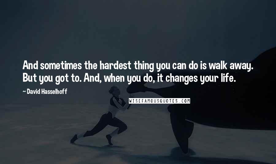 David Hasselhoff quotes: And sometimes the hardest thing you can do is walk away. But you got to. And, when you do, it changes your life.