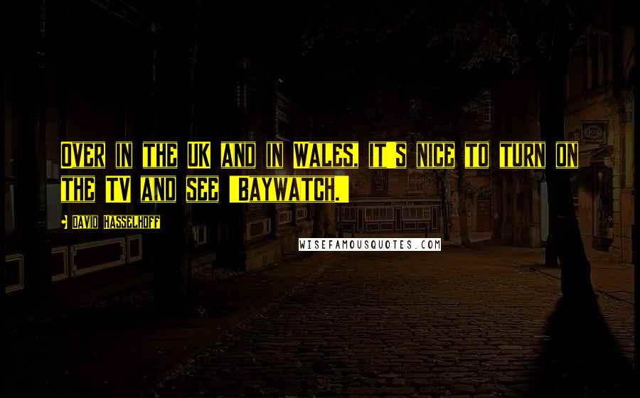 David Hasselhoff quotes: Over in the UK and in Wales, it's nice to turn on the TV and see 'Baywatch.'