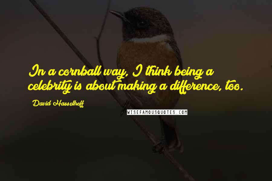 David Hasselhoff quotes: In a cornball way, I think being a celebrity is about making a difference, too.