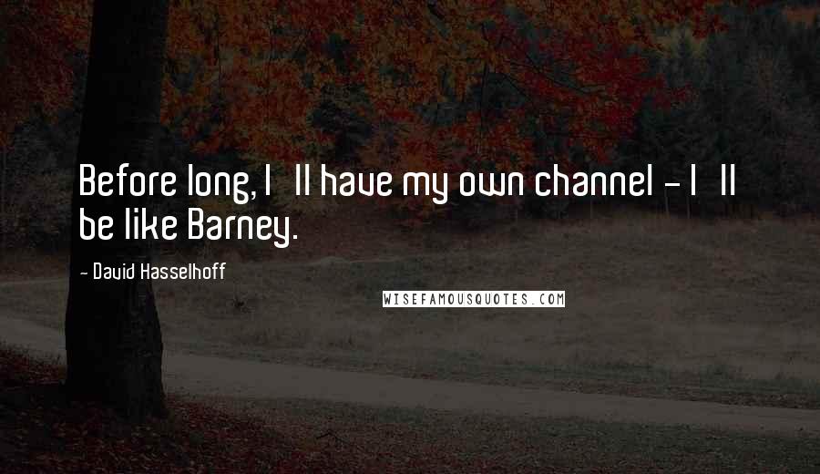 David Hasselhoff quotes: Before long, I'll have my own channel - I'll be like Barney.