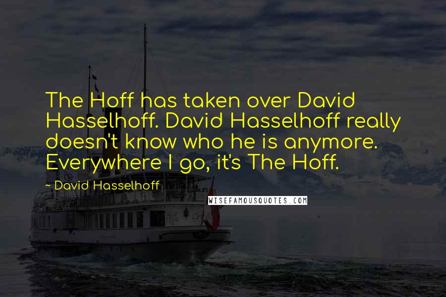 David Hasselhoff quotes: The Hoff has taken over David Hasselhoff. David Hasselhoff really doesn't know who he is anymore. Everywhere I go, it's The Hoff.