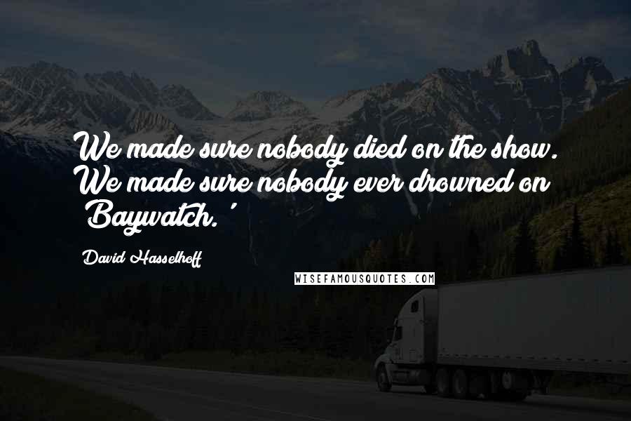 David Hasselhoff quotes: We made sure nobody died on the show. We made sure nobody ever drowned on 'Baywatch.'