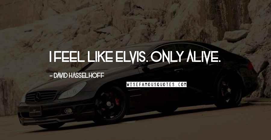 David Hasselhoff quotes: I feel like Elvis. Only alive.