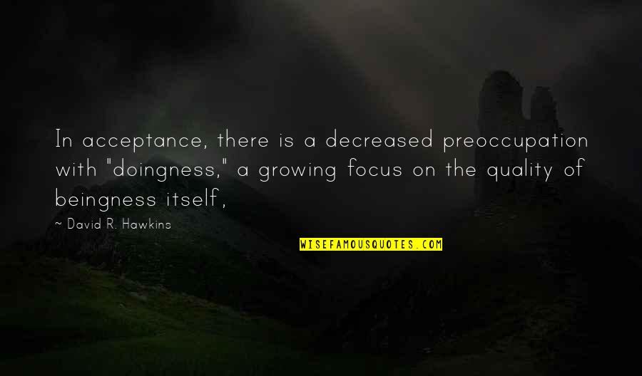 David Hawkins Best Quotes By David R. Hawkins: In acceptance, there is a decreased preoccupation with David Hawkins Best Quotes By David R. Hawkins: In acceptance, there is a decreased preoccupation with