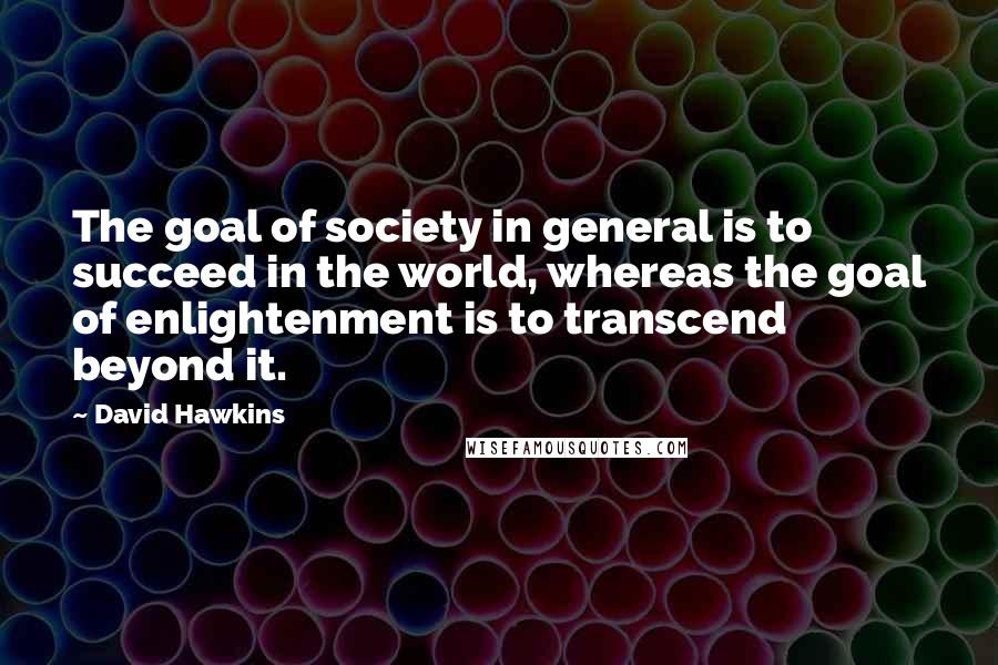 David Hawkins quotes: The goal of society in general is to succeed in the world, whereas the goal of enlightenment is to transcend beyond it.