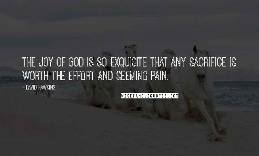 David Hawkins quotes: The joy of God is so exquisite that any sacrifice is worth the effort and seeming pain.