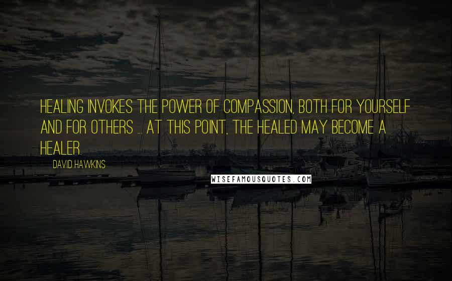 David Hawkins quotes: Healing invokes the power of compassion, both for yourself and for others ... At this point, the healed may become a healer. David Hawkins quotes: Healing invokes the power of compassion, both for yourself and for others ... At this point, the healed may become a healer.