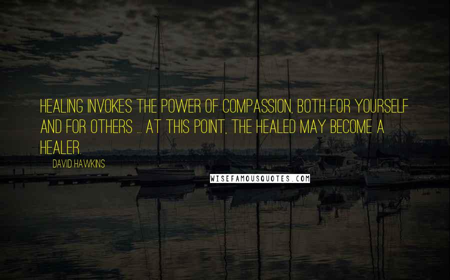 David Hawkins quotes: Healing invokes the power of compassion, both for yourself and for others ... At this point, the healed may become a healer.