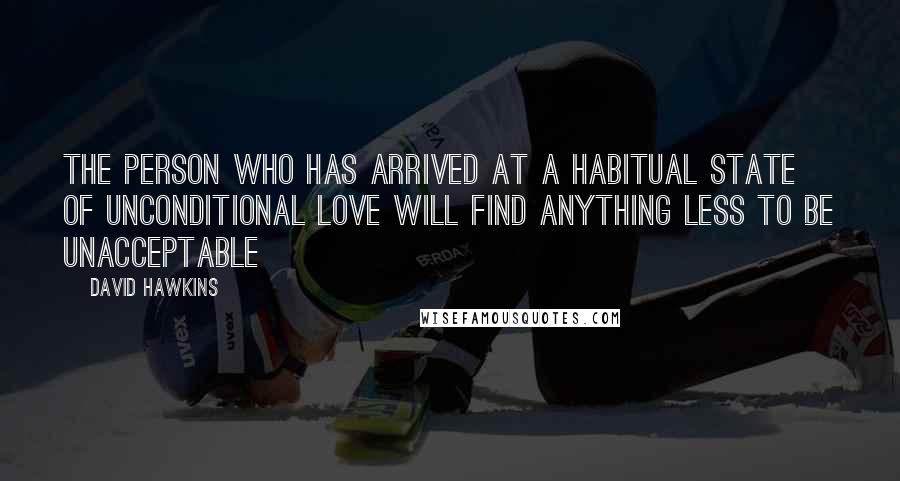 David Hawkins quotes: the person who has arrived at a habitual state of unconditional love will find anything less to be unacceptable David Hawkins quotes: the person who has arrived at a habitual state of unconditional love will find anything less to be unacceptable